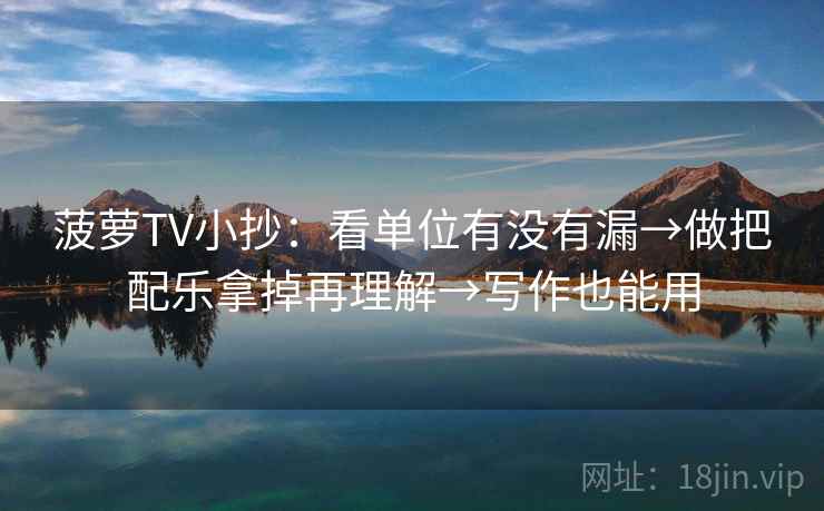 菠萝TV小抄:看单位有没有漏→做把配乐拿掉再理解→写作也能用 第2张 菠萝TV小抄:看单位有没有漏→做把配乐拿掉再理解→写作也能用 第2张