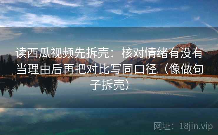 读西瓜视频先拆壳：核对情绪有没有当理由后再把对比写同口径（像做句子拆壳）