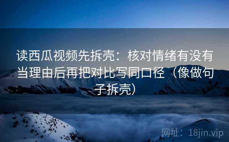 读西瓜视频先拆壳:核对情绪有没有当理由后再把对比写同口径(像做句子拆壳) 第2张 读西瓜视频先拆壳:核对情绪有没有当理由后再把对比写同口径(像做句子拆壳) 第2张