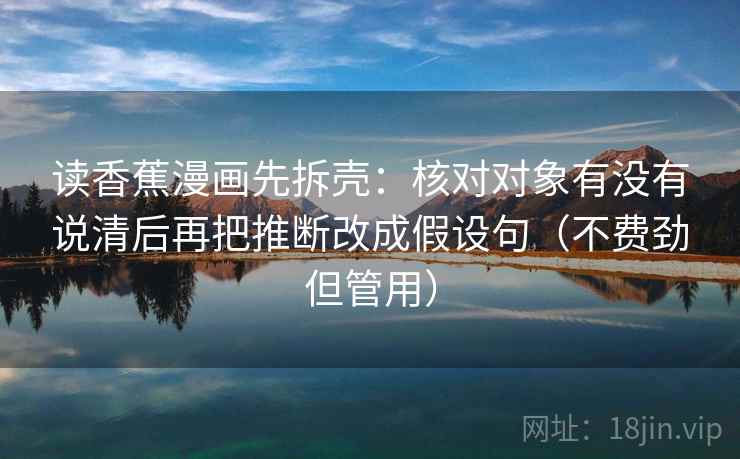 读香蕉漫画先拆壳:核对对象有没有说清后再把推断改成假设句(不费劲但管用) 第2张 读香蕉漫画先拆壳:核对对象有没有说清后再把推断改成假设句(不费劲但管用) 第2张