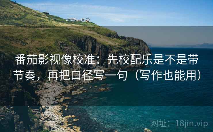 番茄影视像校准：先校配乐是不是带节奏，再把口径写一句（写作也能用）