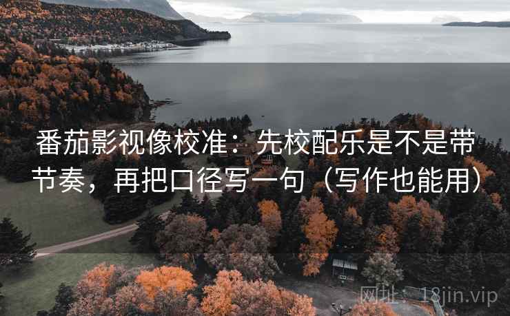 番茄影视像校准：先校配乐是不是带节奏，再把口径写一句（写作也能用）  第2张