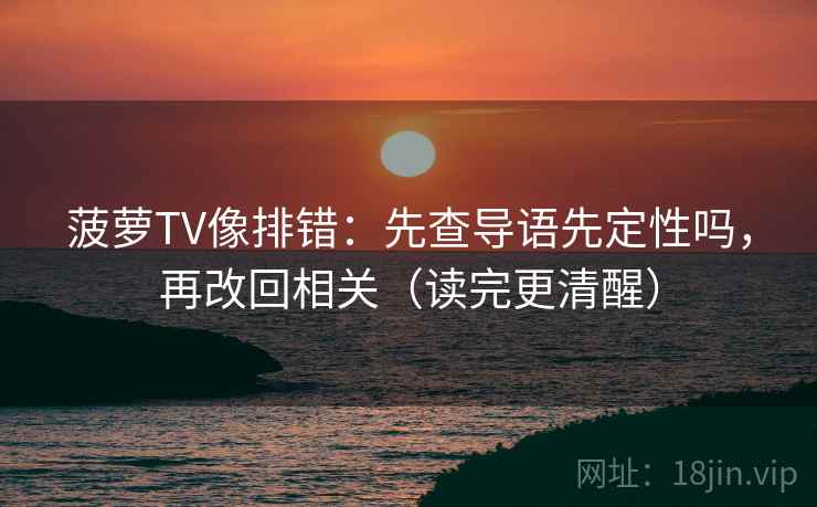 菠萝TV像排错：先查导语先定性吗，再改回相关（读完更清醒）  第2张