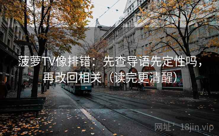 菠萝TV像排错：先查导语先定性吗，再改回相关（读完更清醒）