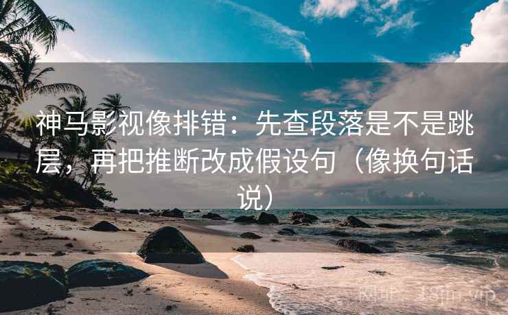 神马影视像排错:先查段落是不是跳层,再把推断改成假设句(像换句话说) 第2张 神马影视像排错:先查段落是不是跳层,再把推断改成假设句(像换句话说) 第2张