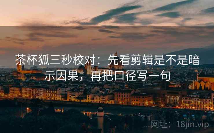 茶杯狐三秒校对：先看剪辑是不是暗示因果，再把口径写一句