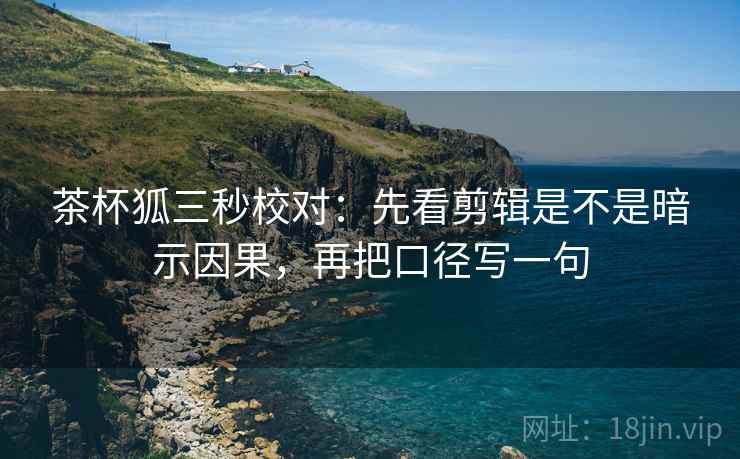 茶杯狐三秒校对：先看剪辑是不是暗示因果，再把口径写一句  第2张