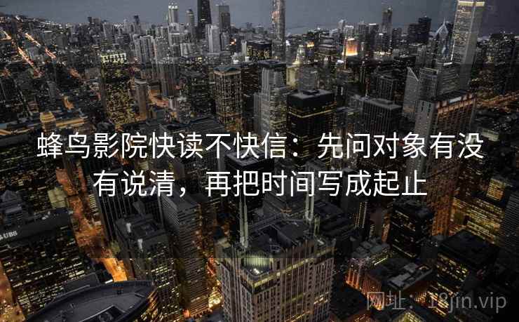 蜂鸟影院快读不快信：先问对象有没有说清，再把时间写成起止