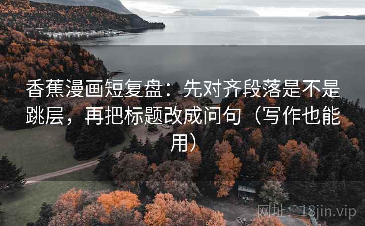 香蕉漫画短复盘：先对齐段落是不是跳层，再把标题改成问句（写作也能用）  第2张