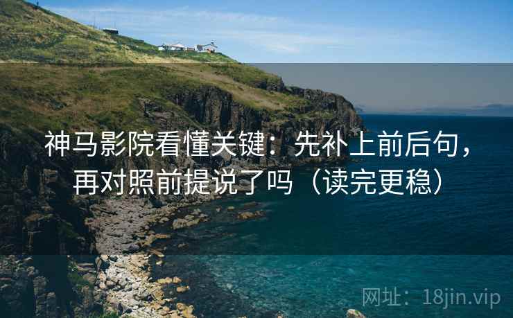 神马影院看懂关键：先补上前后句，再对照前提说了吗（读完更稳）
