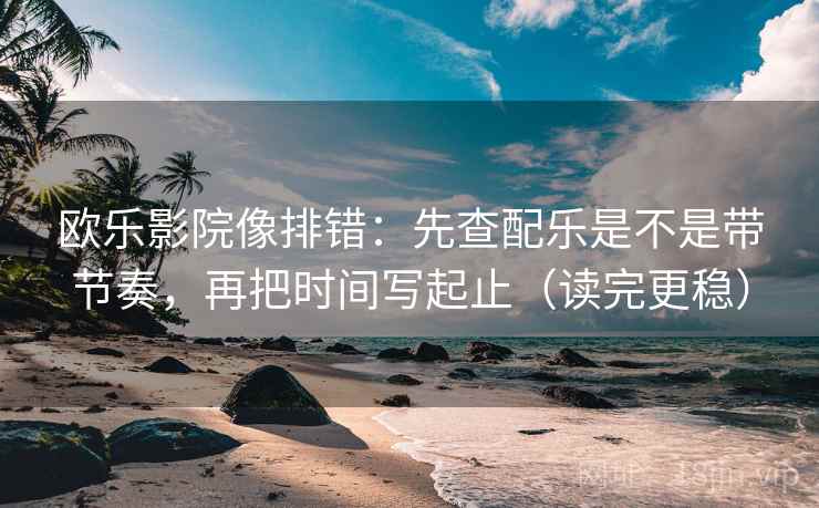 欧乐影院像排错：先查配乐是不是带节奏，再把时间写起止（读完更稳）