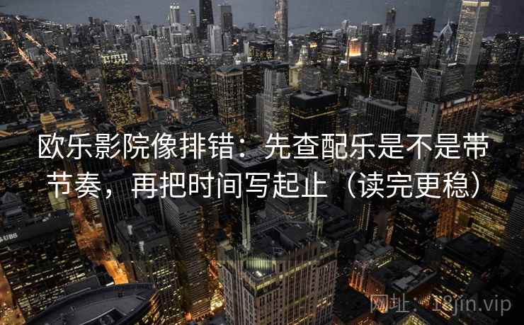 欧乐影院像排错:先查配乐是不是带节奏,再把时间写起止(读完更稳) 第2张 欧乐影院像排错:先查配乐是不是带节奏,再把时间写起止(读完更稳) 第2张
