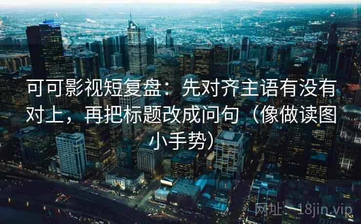 可可影视短复盘:先对齐主语有没有对上,再把标题改成问句(像做读图小手势) 第2张 可可影视短复盘:先对齐主语有没有对上,再把标题改成问句(像做读图小手势) 第2张