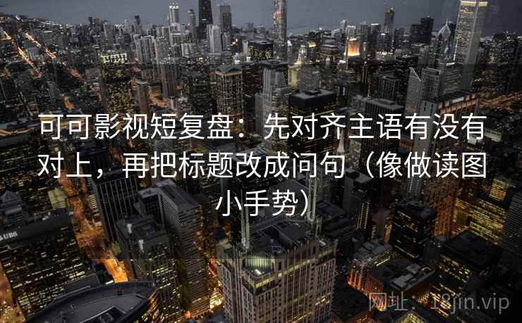 可可影视短复盘：先对齐主语有没有对上，再把标题改成问句（像做读图小手势）