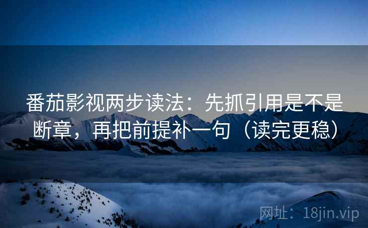 番茄影视两步读法：先抓引用是不是断章，再把前提补一句（读完更稳）