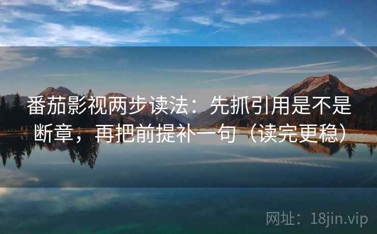 番茄影视两步读法：先抓引用是不是断章，再把前提补一句（读完更稳）  第2张