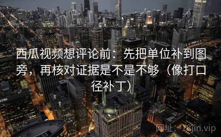 西瓜视频想评论前：先把单位补到图旁，再核对证据是不是不够（像打口径补丁）  第2张