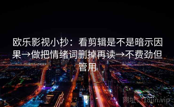 欧乐影视小抄:看剪辑是不是暗示因果→做把情绪词删掉再读→不费劲但管用 第2张 欧乐影视小抄:看剪辑是不是暗示因果→做把情绪词删掉再读→不费劲但管用 第2张