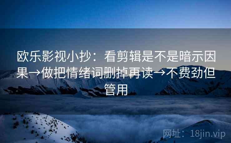 欧乐影视小抄：看剪辑是不是暗示因果→做把情绪词删掉再读→不费劲但管用