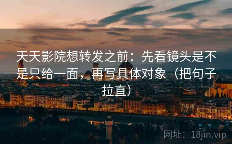 天天影院想转发之前：先看镜头是不是只给一面，再写具体对象（把句子拉直）