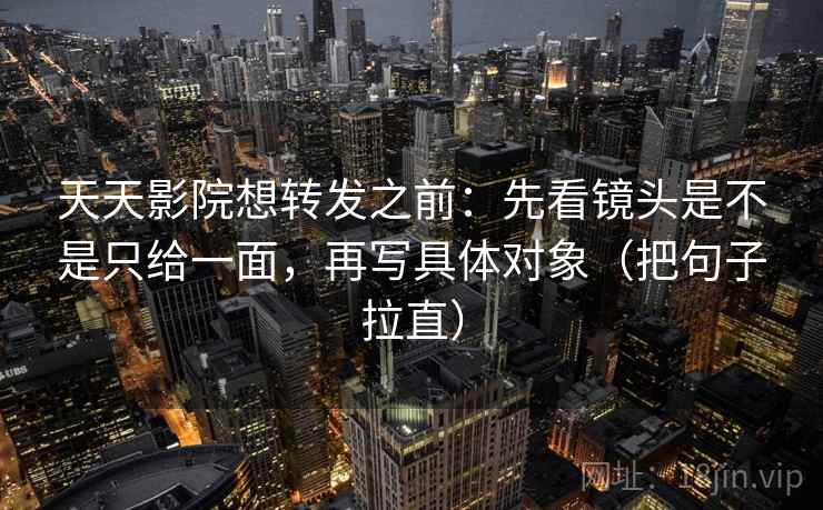 天天影院想转发之前：先看镜头是不是只给一面，再写具体对象（把句子拉直）  第2张