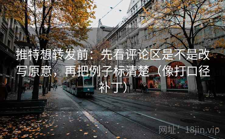 推特想转发前：先看评论区是不是改写原意，再把例子标清楚（像打口径补丁）