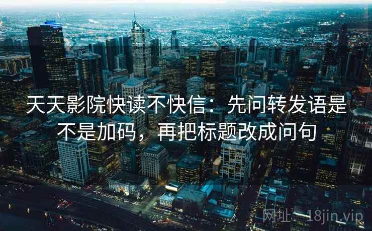 天天影院快读不快信：先问转发语是不是加码，再把标题改成问句