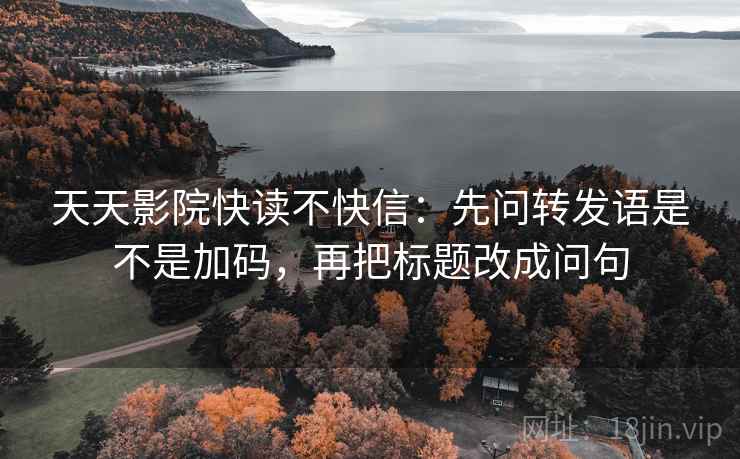 天天影院快读不快信:先问转发语是不是加码,再把标题改成问句 第2张 天天影院快读不快信:先问转发语是不是加码,再把标题改成问句 第2张