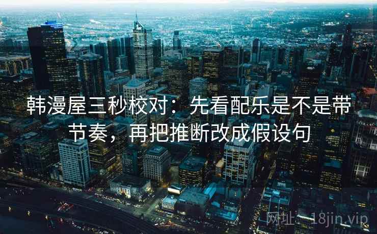 韩漫屋三秒校对:先看配乐是不是带节奏,再把推断改成假设句 第2张 韩漫屋三秒校对:先看配乐是不是带节奏,再把推断改成假设句 第2张