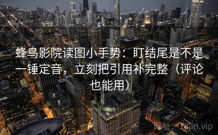 蜂鸟影院读图小手势：盯结尾是不是一锤定音，立刻把引用补完整（评论也能用）