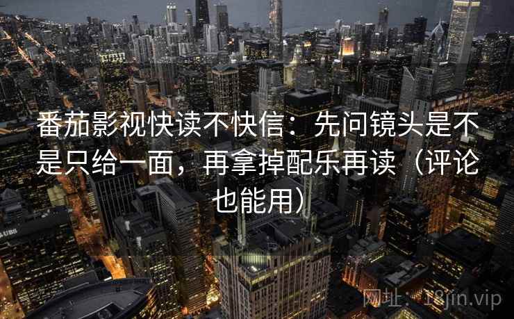 番茄影视快读不快信：先问镜头是不是只给一面，再拿掉配乐再读（评论也能用）