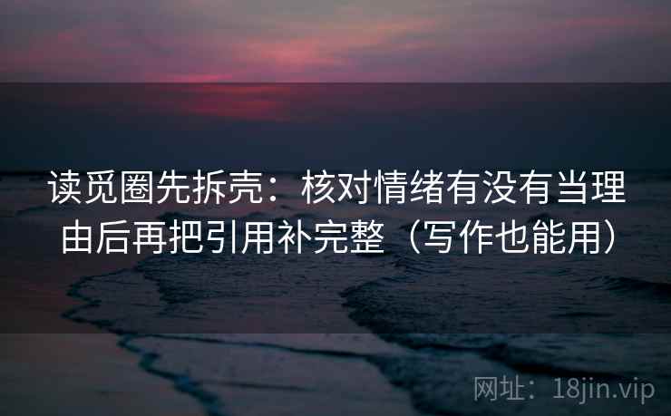 读觅圈先拆壳：核对情绪有没有当理由后再把引用补完整（写作也能用）