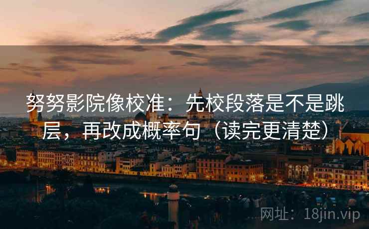 努努影院像校准：先校段落是不是跳层，再改成概率句（读完更清楚）