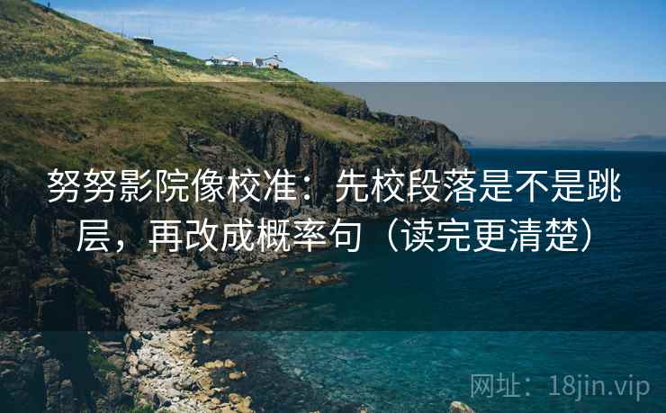 努努影院像校准:先校段落是不是跳层,再改成概率句(读完更清楚) 第2张 努努影院像校准:先校段落是不是跳层,再改成概率句(读完更清楚) 第2张