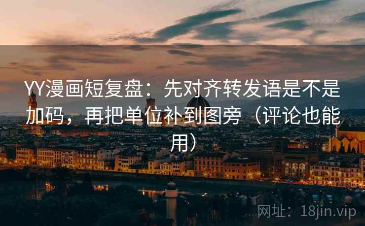 YY漫画短复盘：先对齐转发语是不是加码，再把单位补到图旁（评论也能用）