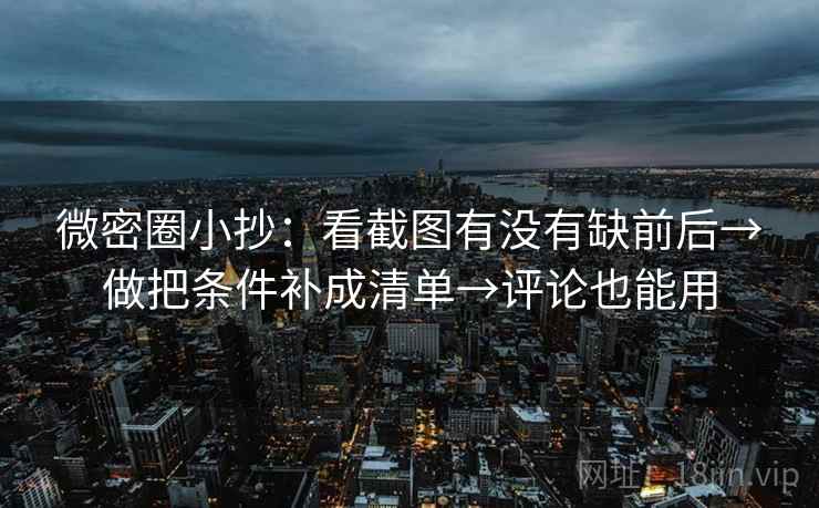 微密圈小抄：看截图有没有缺前后→做把条件补成清单→评论也能用