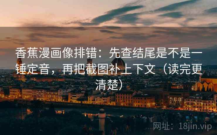 香蕉漫画像排错：先查结尾是不是一锤定音，再把截图补上下文（读完更清楚）
