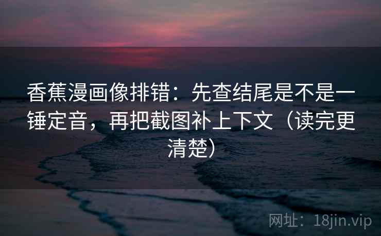 香蕉漫画像排错：先查结尾是不是一锤定音，再把截图补上下文（读完更清楚）  第2张