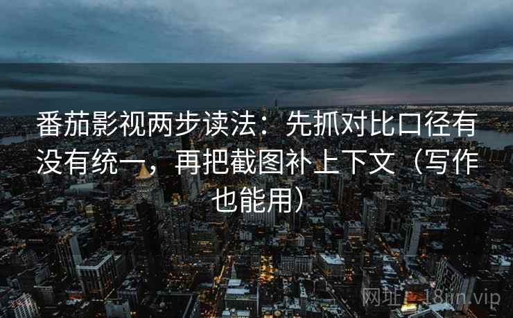 番茄影视两步读法：先抓对比口径有没有统一，再把截图补上下文（写作也能用）