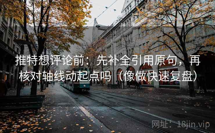 推特想评论前:先补全引用原句,再核对轴线动起点吗(像做快速复盘)