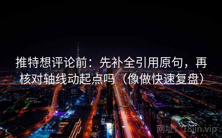 推特想评论前:先补全引用原句,再核对轴线动起点吗(像做快速复盘) 第2张 推特想评论前:先补全引用原句,再核对轴线动起点吗(像做快速复盘) 第2张