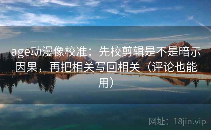 age动漫像校准:先校剪辑是不是暗示因果,再把相关写回相关(评论也能用)