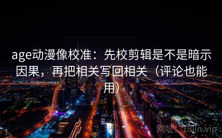 age动漫像校准:先校剪辑是不是暗示因果,再把相关写回相关(评论也能用) 第2张 age动漫像校准:先校剪辑是不是暗示因果,再把相关写回相关(评论也能用) 第2张