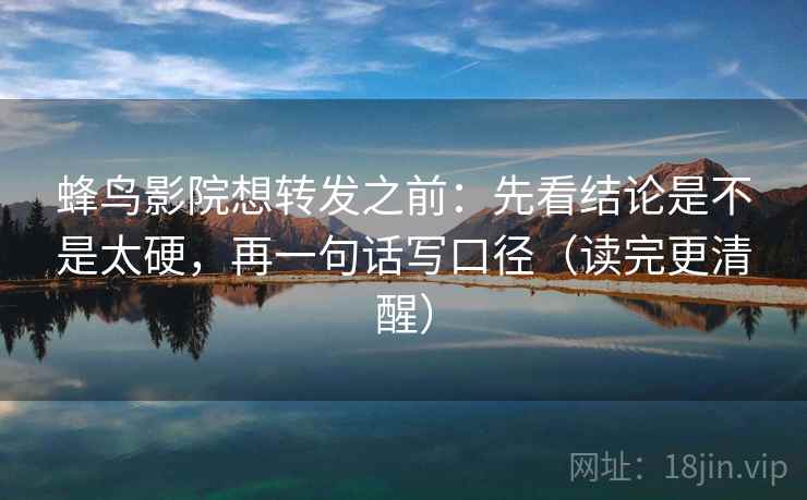 蜂鸟影院想转发之前：先看结论是不是太硬，再一句话写口径（读完更清醒）