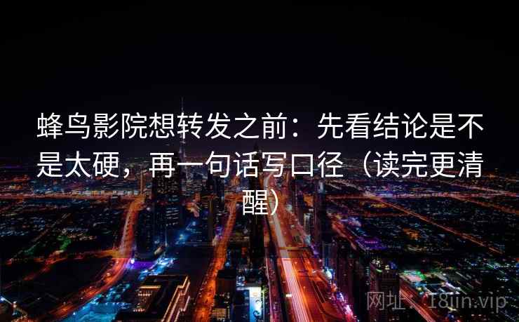 蜂鸟影院想转发之前：先看结论是不是太硬，再一句话写口径（读完更清醒）  第2张