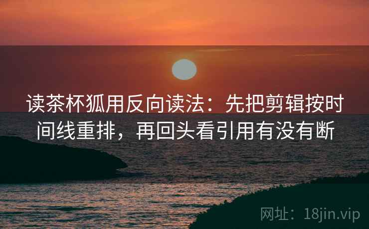 读茶杯狐用反向读法：先把剪辑按时间线重排，再回头看引用有没有断  第2张