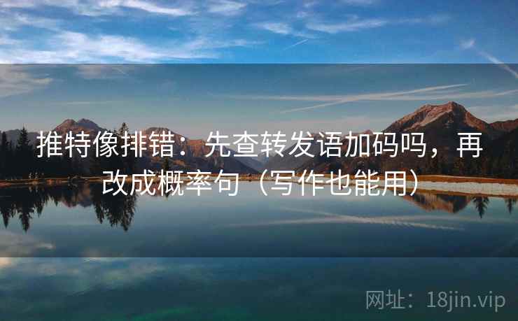 推特像排错：先查转发语加码吗，再改成概率句（写作也能用）