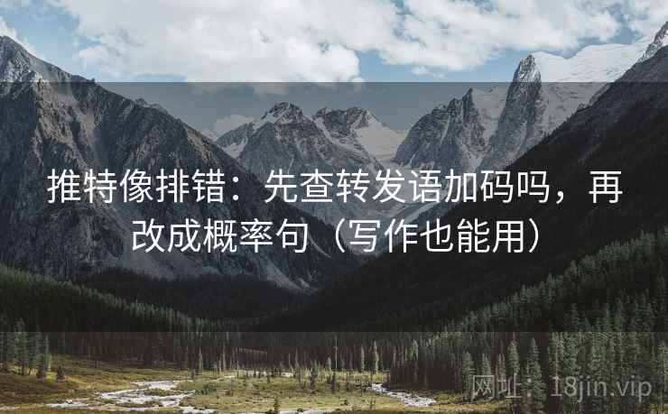 推特像排错：先查转发语加码吗，再改成概率句（写作也能用）  第2张