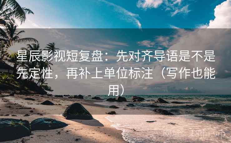 星辰影视短复盘：先对齐导语是不是先定性，再补上单位标注（写作也能用）