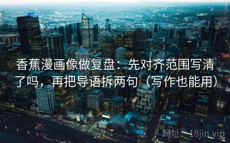 香蕉漫画像做复盘:先对齐范围写清了吗,再把导语拆两句(写作也能用) 第2张 香蕉漫画像做复盘:先对齐范围写清了吗,再把导语拆两句(写作也能用) 第2张